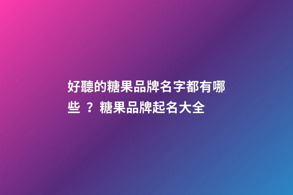 好聽的糖果品牌名字都有哪些？糖果品牌起名大全-第1張-商標(biāo)起名-玄機派